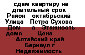 сдам квартиру на длительный срок › Район ­ октябрьский › Улица ­ Петра Сухова › Дом ­ 77а › Этажность дома ­ 2 › Цена ­ 10 000 - Алтайский край, Барнаул г. Недвижимость » Квартиры аренда   . Алтайский край